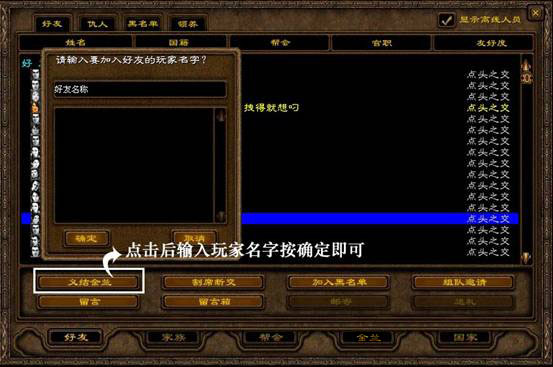 在游戏里玩家可以跟合得来的其他玩家义结金兰结为好友,添加好友的方式主要有以下几种: 1、在社会关系 好友界面 里,点击义结金兰,输